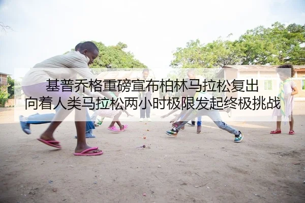 基普乔格重磅宣布柏林马拉松复出 向着人类马拉松两小时极限发起终极挑战